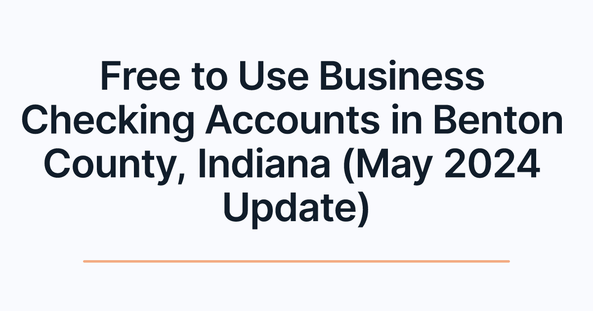 Free to Use Business Checking Accounts in Benton County, Indiana (May 2024 Update)